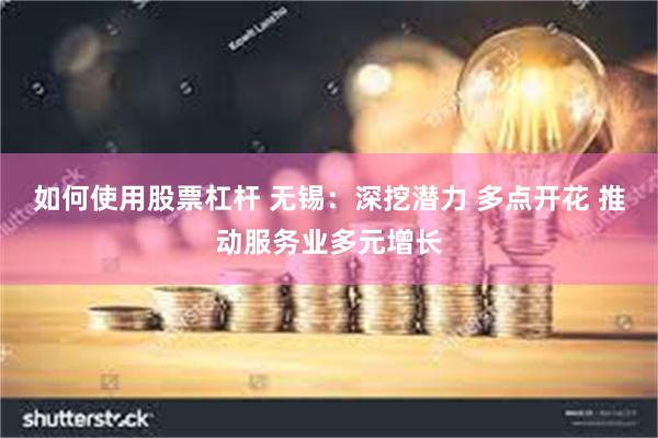 如何使用股票杠杆 无锡：深挖潜力 多点开花 推动服务业多元增长