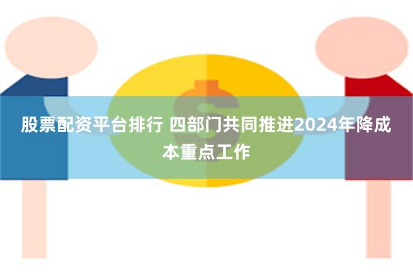 股票配资平台排行 四部门共同推进2024年降成本重点工作