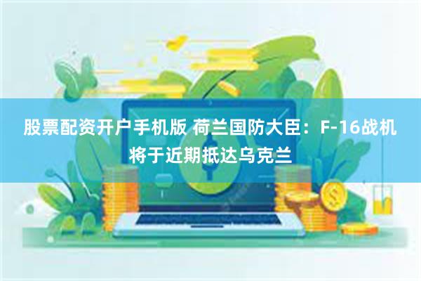 股票配资开户手机版 荷兰国防大臣:F-16战机将于近期抵达乌克兰