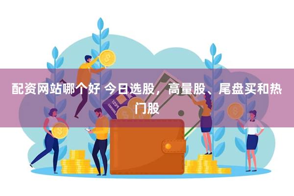配资网站哪个好 今日选股，高量股、尾盘买和热门股