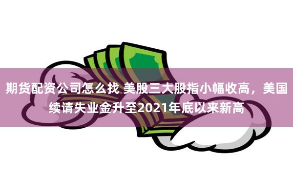 期货配资公司怎么找 美股三大股指小幅收高，美国续请失业金升至2021年底以来新高