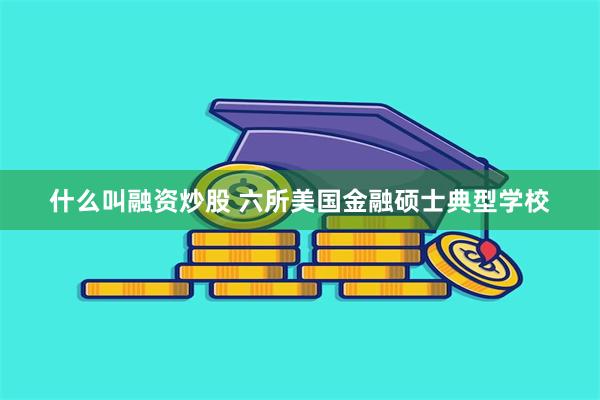 什么叫融资炒股 六所美国金融硕士典型学校