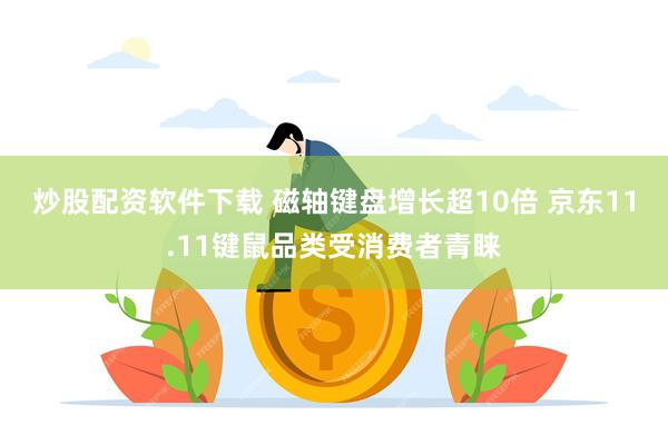 炒股配资软件下载 磁轴键盘增长超10倍 京东11.11键鼠品类受消费者青睐