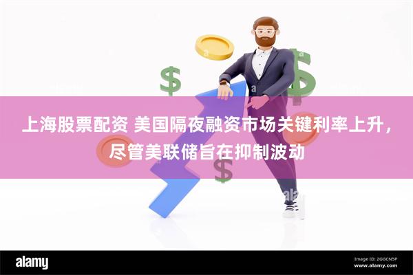 上海股票配资 美国隔夜融资市场关键利率上升，尽管美联储旨在抑制波动