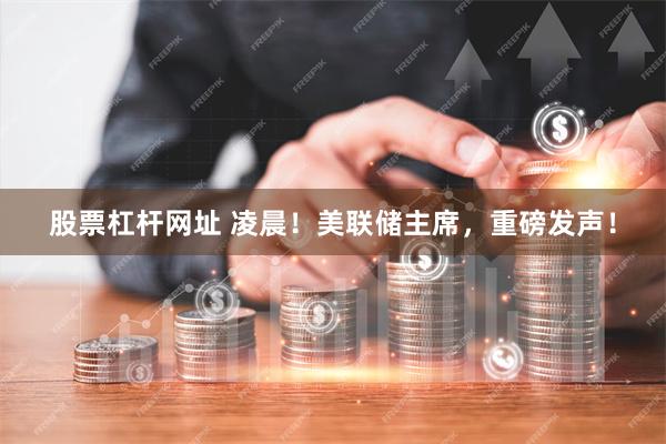 股票杠杆网址 凌晨！美联储主席，重磅发声！