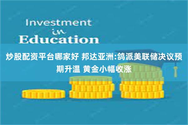 炒股配资平台哪家好 邦达亚洲:鸽派美联储决议预期升温 黄金小幅收涨