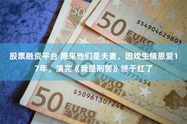 股票融资平台 原来他们是夫妻，因戏生情恩爱17年，演完《我是刑警》终于红了
