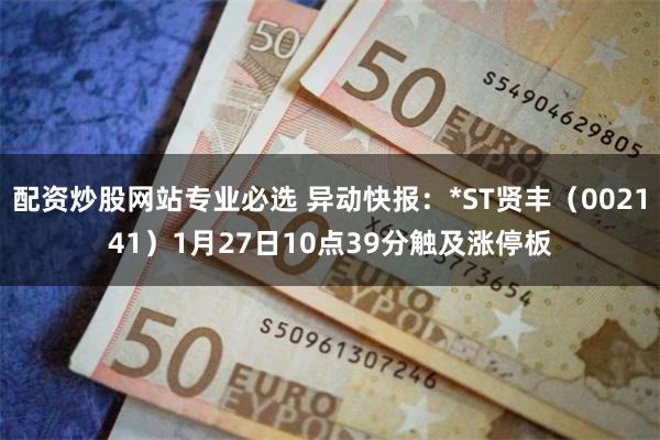 配资炒股网站专业必选 异动快报：*ST贤丰（002141）1月27日10点39分触及涨停板