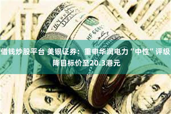 借钱炒股平台 美银证券：重申华润电力“中性”评级 降目标价至20.3港元