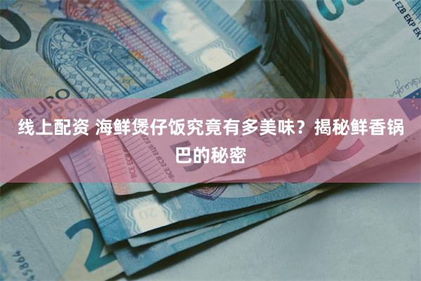 线上配资 海鲜煲仔饭究竟有多美味？揭秘鲜香锅巴的秘密