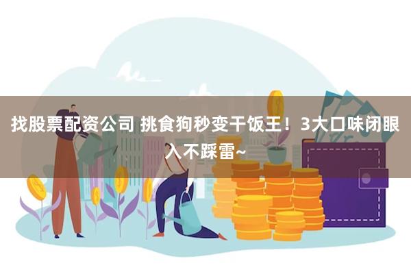 找股票配资公司 挑食狗秒变干饭王！3大口味闭眼入不踩雷~
