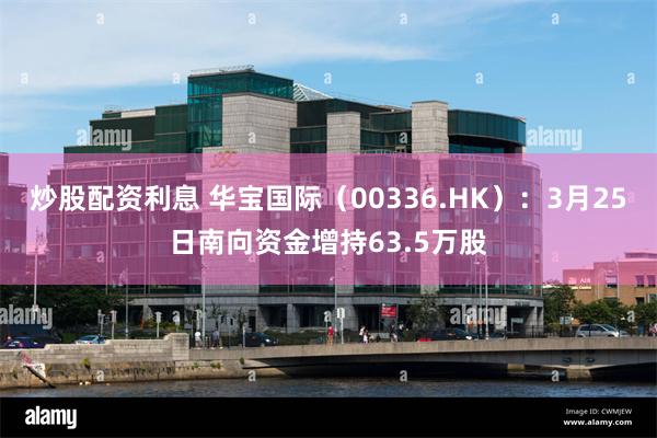 炒股配资利息 华宝国际（00336.HK）：3月25日南向资金增持63.5万股
