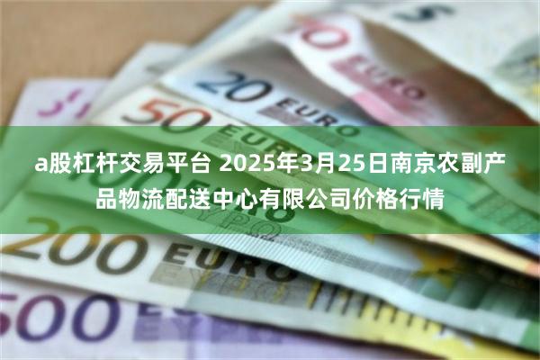 a股杠杆交易平台 2025年3月25日南京农副产品物流配送中心有限公司价格行情