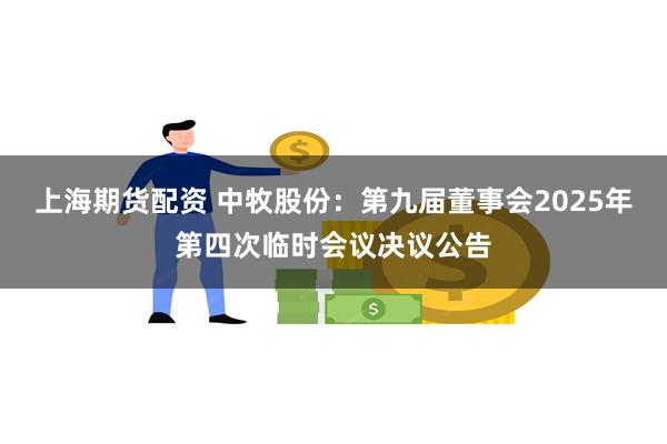 上海期货配资 中牧股份：第九届董事会2025年第四次临时会议决议公告