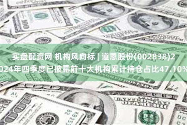 实盘配资网 机构风向标 | 道恩股份(002838)2024年四季度已披露前十大机构累计持仓占比47.10%