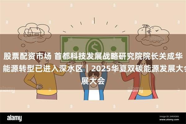 股票配资市场 首都科技发展战略研究院院长关成华：能源转型已进入深水区｜2025华夏双碳能源发展大会