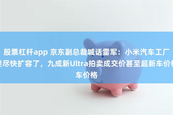 股票杠杆app 京东副总裁喊话雷军：小米汽车工厂要尽快扩容了，九成新Ultra拍卖成交价甚至超新车价格