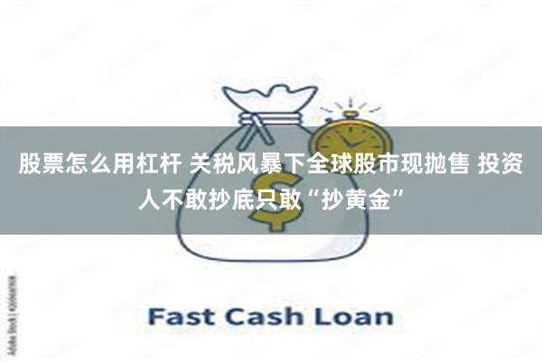 股票怎么用杠杆 关税风暴下全球股市现抛售 投资人不敢抄底只敢“抄黄金”