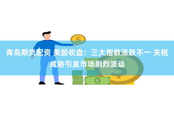 青岛期货配资 美股收盘：三大指数涨跌不一 关税威胁引发市场剧烈波动
