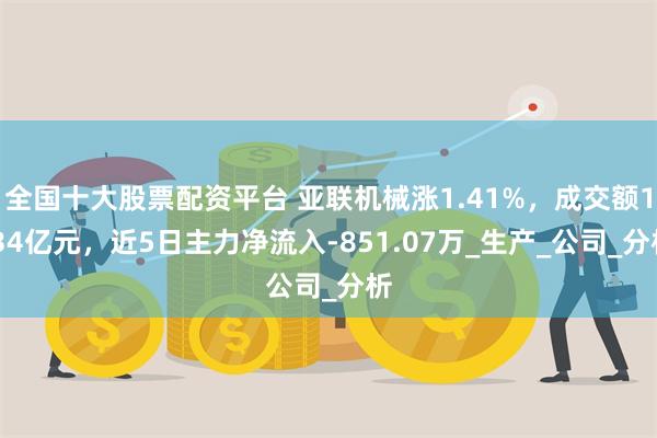 全国十大股票配资平台 亚联机械涨1.41%，成交额1.34亿元，近5日主力净流入-851.07万_生产_公司_分析