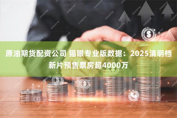 原油期货配资公司 猫眼专业版数据：2025清明档新片预售票房超4000万