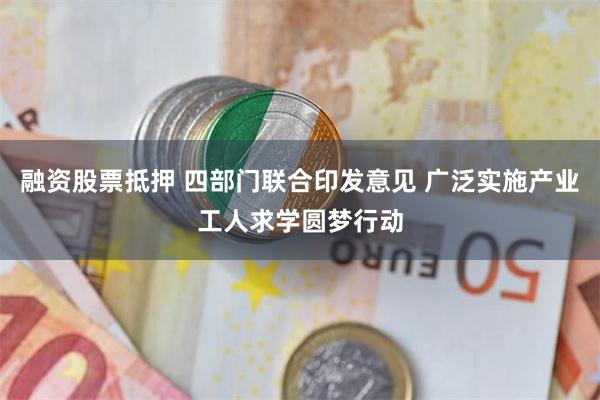 融资股票抵押 四部门联合印发意见 广泛实施产业工人求学圆梦行动