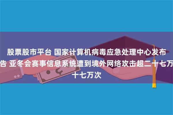股票股市平台 国家计算机病毒应急处理中心发布报告 亚冬会赛事信息系统遭到境外网络攻击超二十七万次