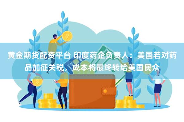 黄金期货配资平台 印度药企负责人：美国若对药品加征关税，成本将最终转给美国民众