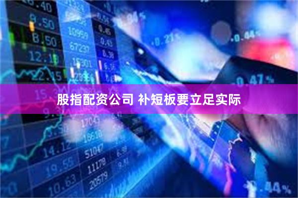 股指配资公司 补短板要立足实际