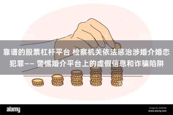 靠谱的股票杠杆平台 检察机关依法惩治涉婚介婚恋犯罪—— 警惕婚介平台上的虚假信息和诈骗陷阱