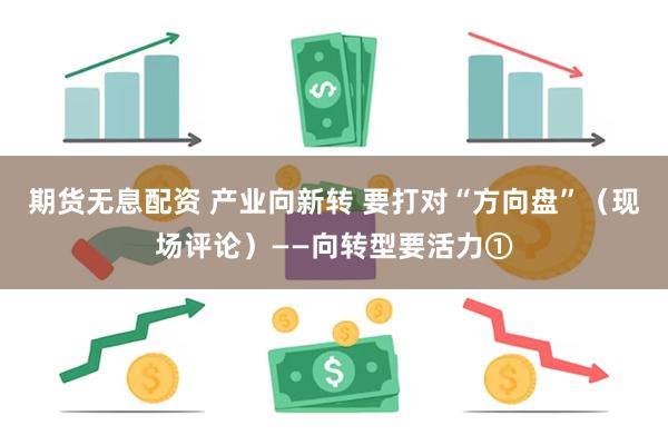 期货无息配资 产业向新转 要打对“方向盘”（现场评论）——向转型要活力①