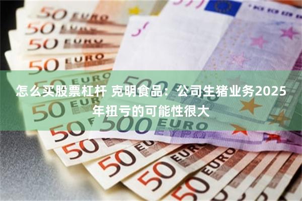 怎么买股票杠杆 克明食品：公司生猪业务2025年扭亏的可能性很大