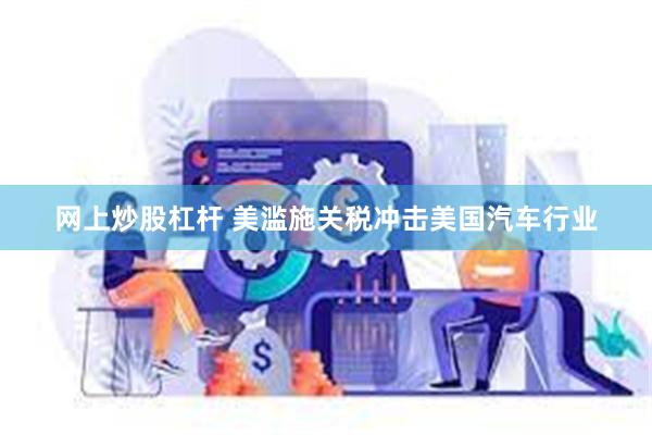 网上炒股杠杆 美滥施关税冲击美国汽车行业