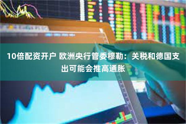 10倍配资开户 欧洲央行管委穆勒：关税和德国支出可能会推高通胀
