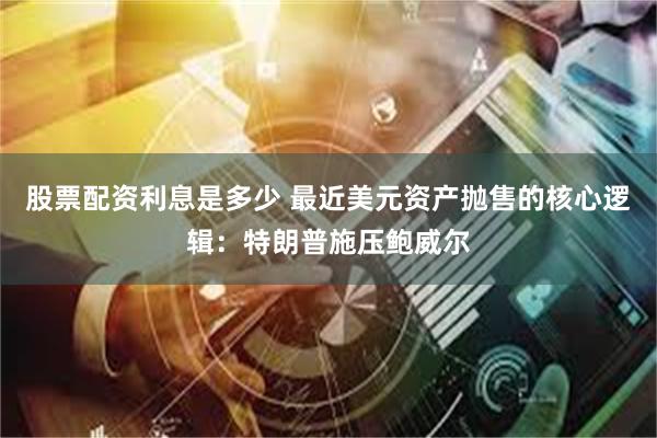 股票配资利息是多少 最近美元资产抛售的核心逻辑：特朗普施压鲍威尔