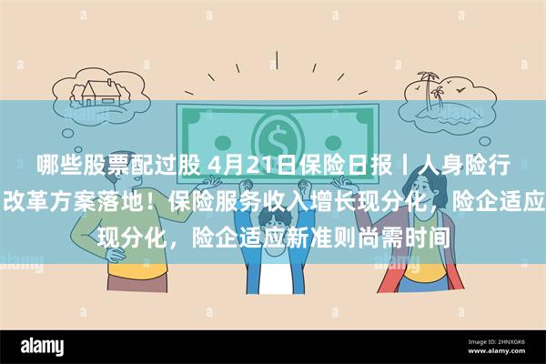 哪些股票配过股 4月21日保险日报丨人身险行业个人营销体制改革方案落地！保险服务收入增长现分化，险企适应新准则尚需时间
