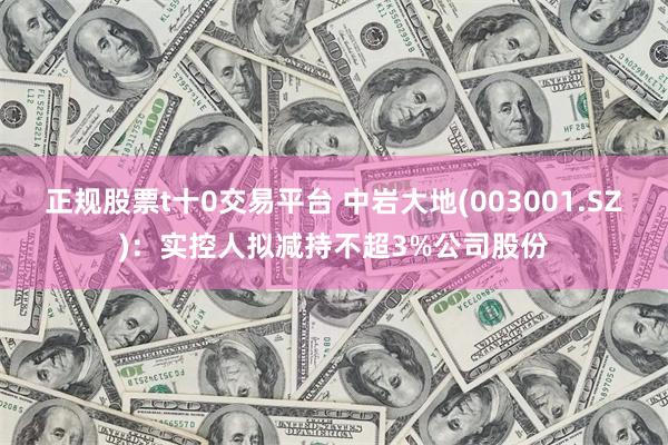 正规股票t十0交易平台 中岩大地(003001.SZ)：实控人拟减持不超3%公司股份
