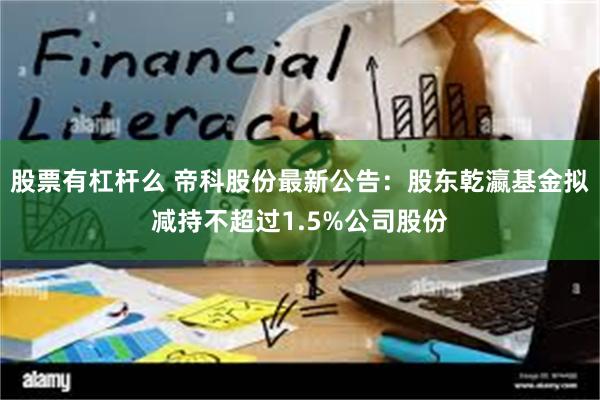 股票有杠杆么 帝科股份最新公告：股东乾瀛基金拟减持不超过1.5%公司股份