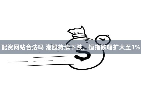 配资网站合法吗 港股持续下跌，恒指跌幅扩大至1%