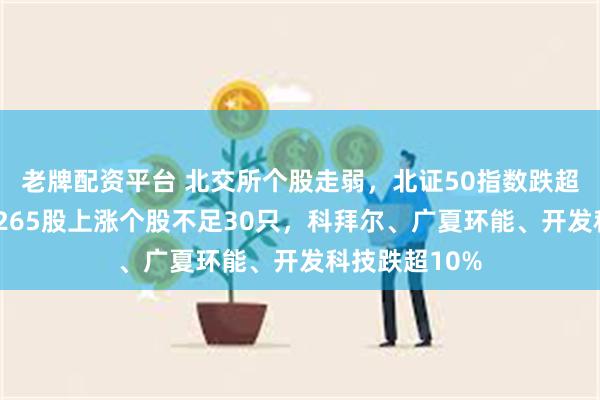老牌配资平台 北交所个股走弱，北证50指数跌超3%！北交所265股上涨个股不足30只，科拜尔、广夏环能、开发科技跌超10%