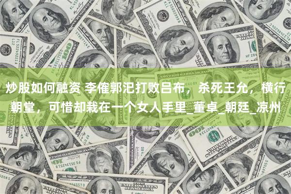 炒股如何融资 李傕郭汜打败吕布，杀死王允，横行朝堂，可惜却栽在一个女人手里_董卓_朝廷_凉州