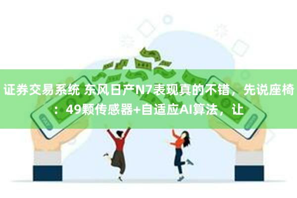 证券交易系统 东风日产N7表现真的不错，先说座椅：49颗传感器+自适应AI算法，让