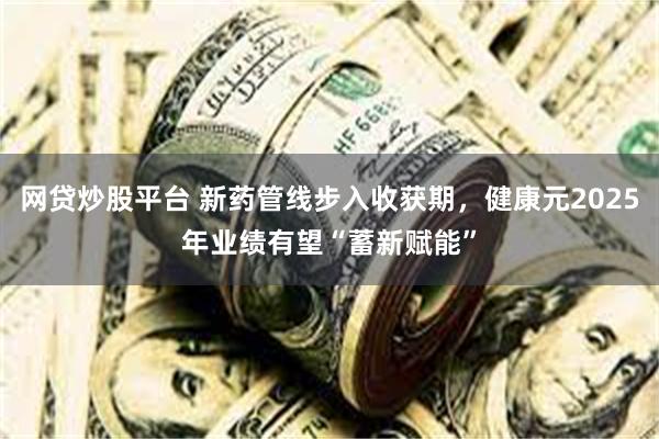 网贷炒股平台 新药管线步入收获期，健康元2025年业绩有望“蓄新赋能”