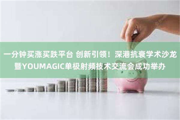 一分钟买涨买跌平台 创新引领！深港抗衰学术沙龙暨YOUMAGIC单极射频技术交流会成功举办