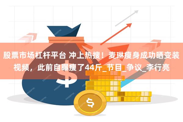 股票市场杠杆平台 冲上热搜！麦琳瘦身成功晒变装视频，此前自曝瘦了44斤_节目_争议_李行亮
