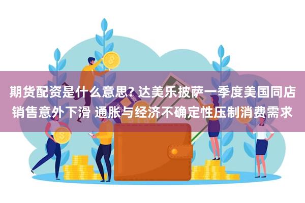 期货配资是什么意思? 达美乐披萨一季度美国同店销售意外下滑 通胀与经济不确定性压制消费需求