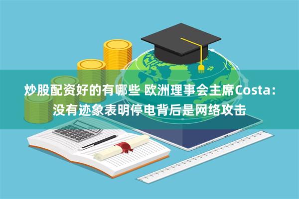 炒股配资好的有哪些 欧洲理事会主席Costa：没有迹象表明停电背后是网络攻击