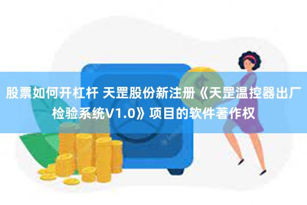 股票如何开杠杆 天罡股份新注册《天罡温控器出厂检验系统V1.0》项目的软件著作权