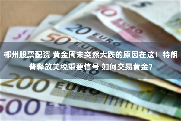 郴州股票配资 黄金周末突然大跌的原因在这！特朗普释放关税重要信号 如何交易黄金？