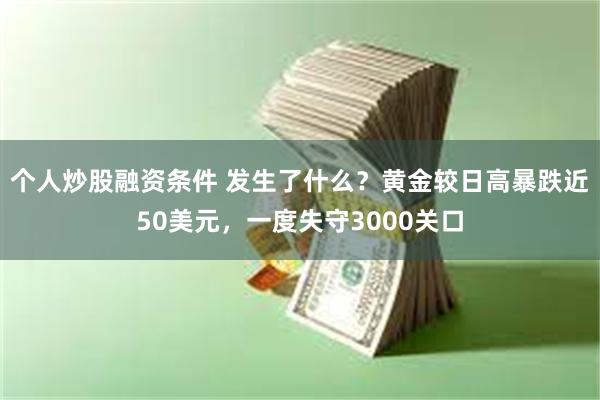 个人炒股融资条件 发生了什么？黄金较日高暴跌近50美元，一度失守3000关口